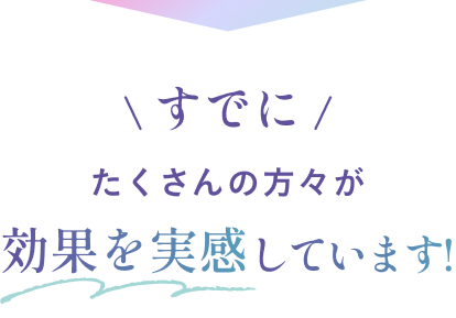 すでにたくさんの方がに実感をいただいてます！